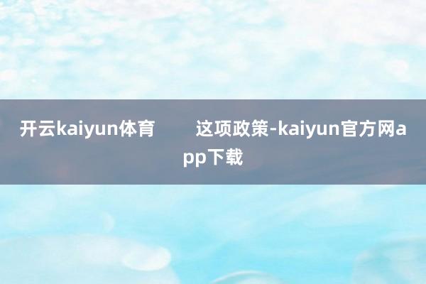 开云kaiyun体育        这项政策-kaiyun官方网app下载