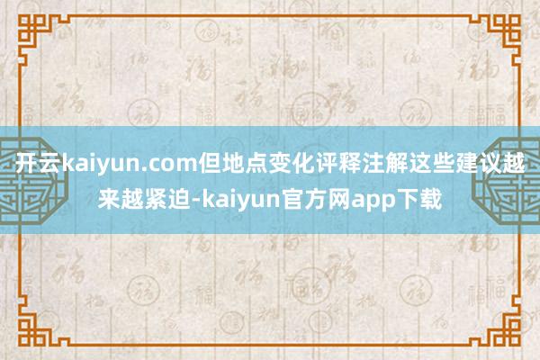 开云kaiyun.com但地点变化评释注解这些建议越来越紧迫-kaiyun官方网app下载