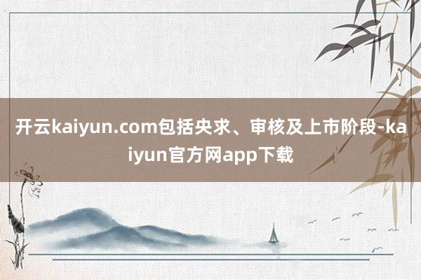开云kaiyun.com包括央求、审核及上市阶段-kaiyun官方网app下载