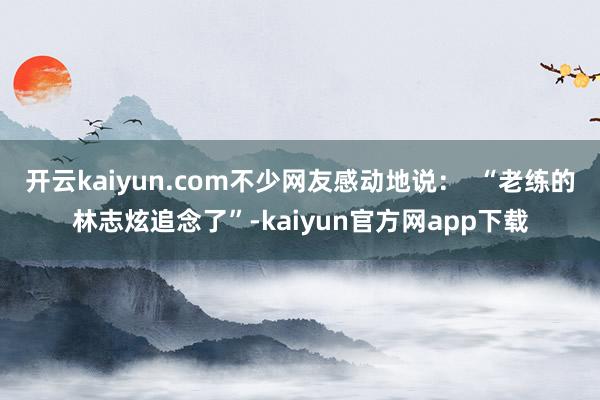 开云kaiyun.com不少网友感动地说：  “老练的林志炫追念了”-kaiyun官方网app下载