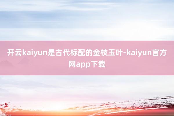 开云kaiyun是古代标配的金枝玉叶-kaiyun官方网app下载