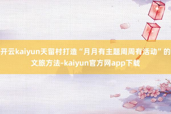 开云kaiyun天留村打造“月月有主题周周有活动”的文旅方法-kaiyun官方网app下载