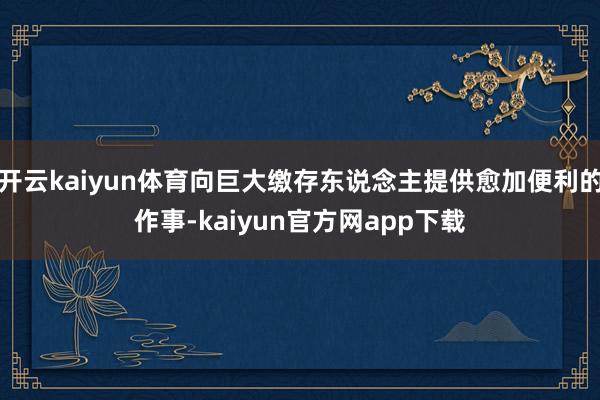 开云kaiyun体育向巨大缴存东说念主提供愈加便利的作事-kaiyun官方网app下载