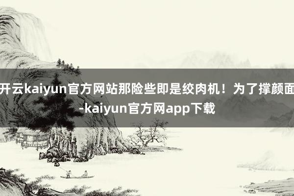 开云kaiyun官方网站那险些即是绞肉机！为了撑颜面-kaiyun官方网app下载