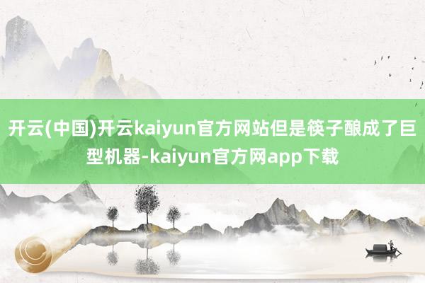 开云(中国)开云kaiyun官方网站但是筷子酿成了巨型机器-kaiyun官方网app下载