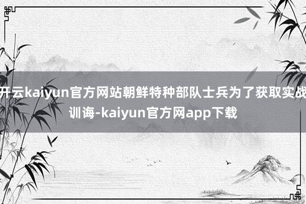 开云kaiyun官方网站朝鲜特种部队士兵为了获取实战训诲-kaiyun官方网app下载