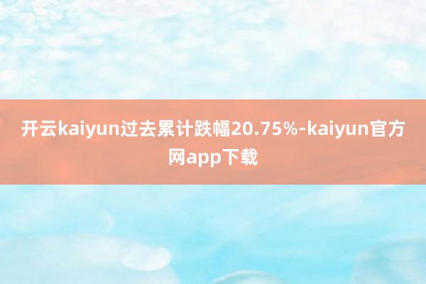 开云kaiyun过去累计跌幅20.75%-kaiyun官方网app下载