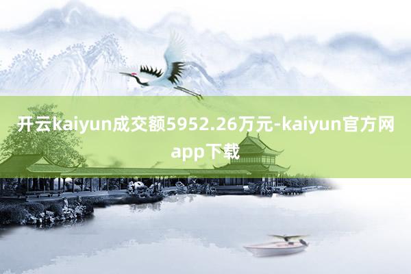 开云kaiyun成交额5952.26万元-kaiyun官方网app下载