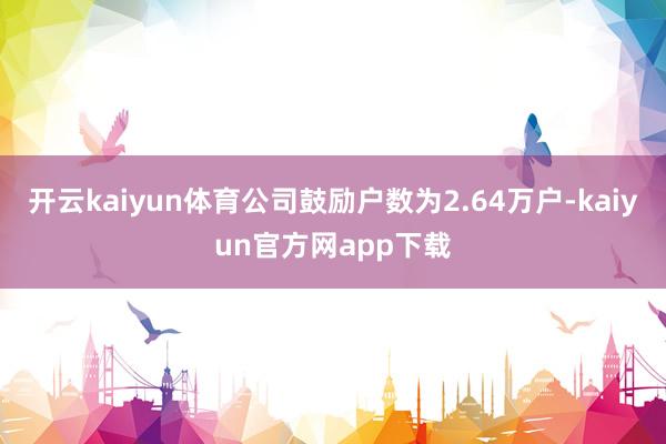开云kaiyun体育公司鼓励户数为2.64万户-kaiyun官方网app下载