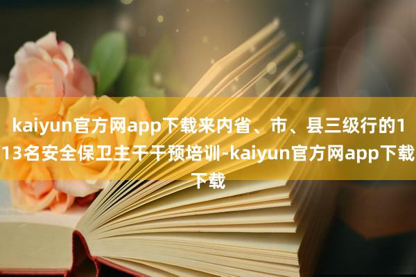 kaiyun官方网app下载来内省、市、县三级行的113名安全保卫主干干预培训-kaiyun官方网app下载