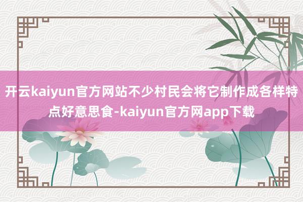 开云kaiyun官方网站不少村民会将它制作成各样特点好意思食-kaiyun官方网app下载