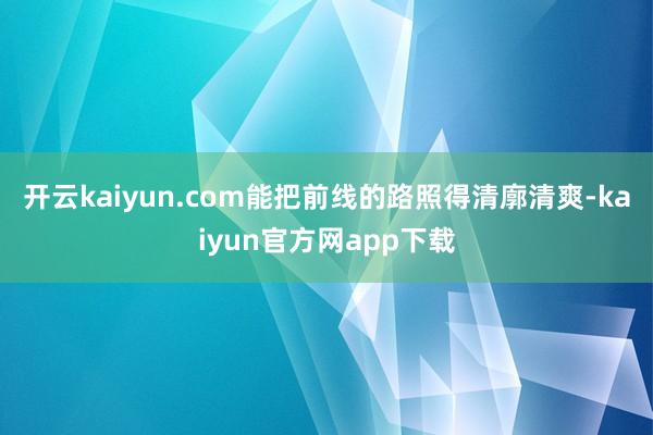 开云kaiyun.com能把前线的路照得清廓清爽-kaiyun官方网app下载