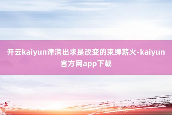 开云kaiyun津润出求是改变的束缚薪火-kaiyun官方网app下载