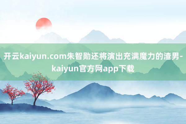 开云kaiyun.com朱智勋还将演出充满魔力的渣男-kaiyun官方网app下载