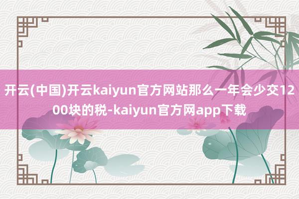 开云(中国)开云kaiyun官方网站那么一年会少交1200块的税-kaiyun官方网app下载