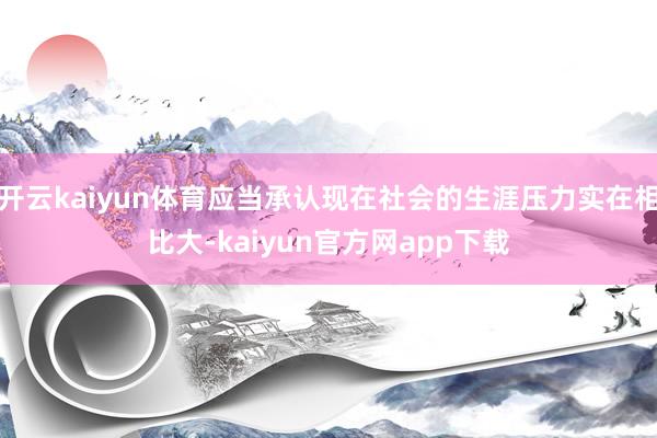开云kaiyun体育应当承认现在社会的生涯压力实在相比大-kaiyun官方网app下载