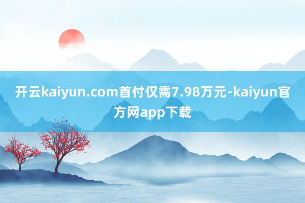 开云kaiyun.com首付仅需7.98万元-kaiyun官方网app下载