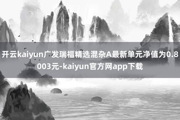 开云kaiyun广发瑞福精选混杂A最新单元净值为0.8003元-kaiyun官方网app下载