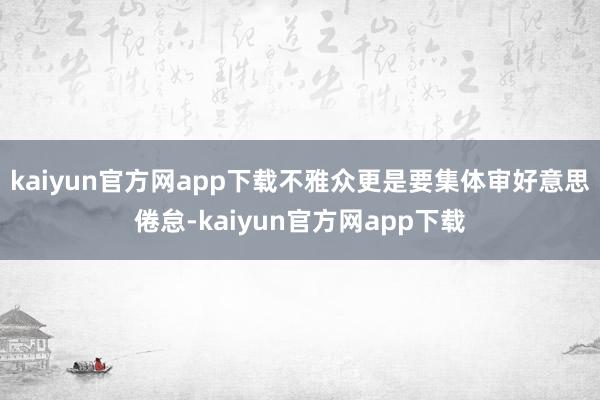 kaiyun官方网app下载不雅众更是要集体审好意思倦怠-kaiyun官方网app下载