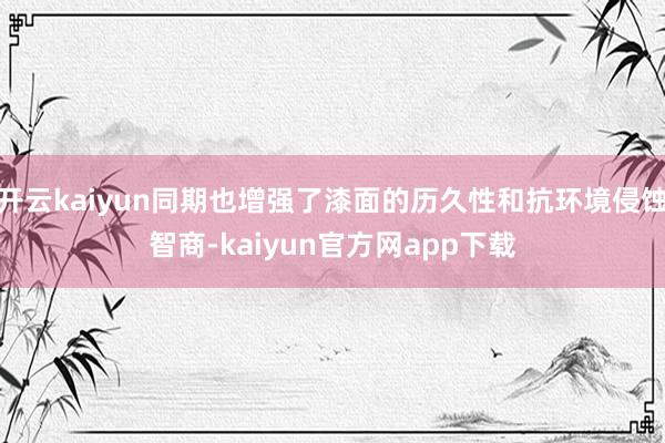 开云kaiyun同期也增强了漆面的历久性和抗环境侵蚀智商-kaiyun官方网app下载
