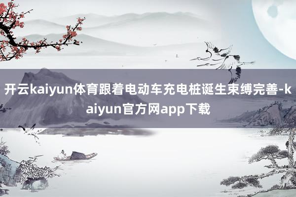 开云kaiyun体育跟着电动车充电桩诞生束缚完善-kaiyun官方网app下载