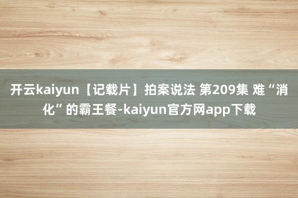 开云kaiyun【记载片】拍案说法 第209集 难“消化”的霸王餐-kaiyun官方网app下载