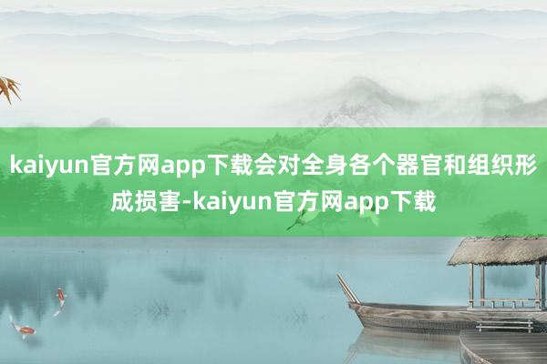 kaiyun官方网app下载会对全身各个器官和组织形成损害-kaiyun官方网app下载