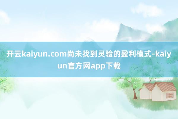 开云kaiyun.com尚未找到灵验的盈利模式-kaiyun官方网app下载