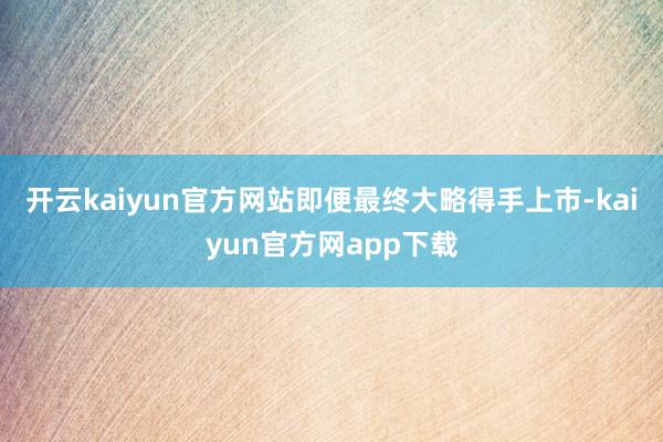 开云kaiyun官方网站即便最终大略得手上市-kaiyun官方网app下载
