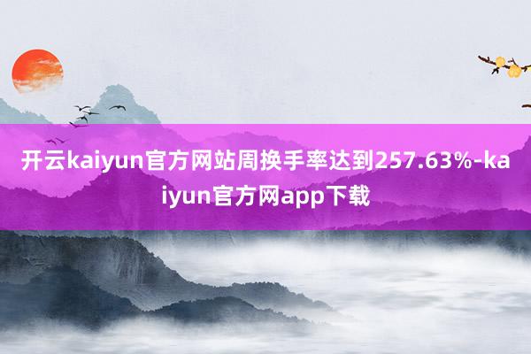 开云kaiyun官方网站周换手率达到257.63%-kaiyun官方网app下载