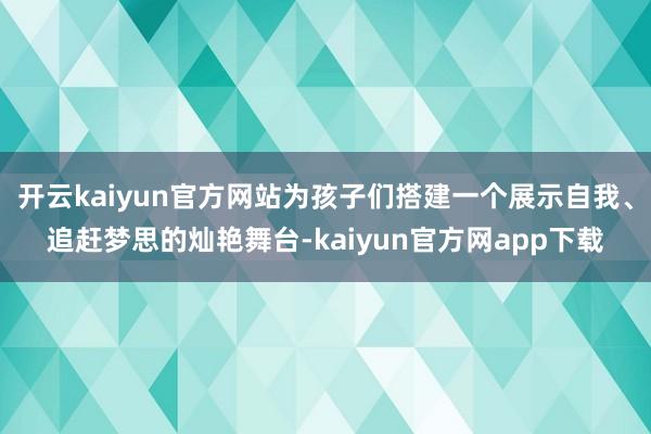 开云kaiyun官方网站为孩子们搭建一个展示自我、追赶梦思的灿艳舞台-kaiyun官方网app下载
