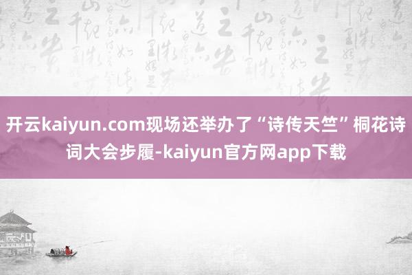 开云kaiyun.com现场还举办了“诗传天竺”桐花诗词大会步履-kaiyun官方网app下载
