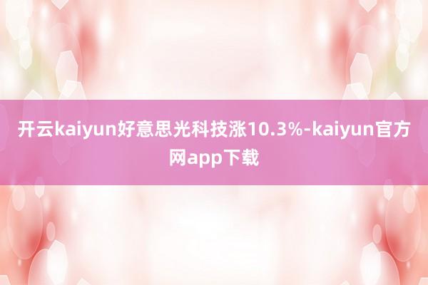 开云kaiyun好意思光科技涨10.3%-kaiyun官方网app下载