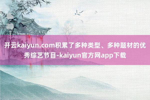 开云kaiyun.com积累了多种类型、多种题材的优秀综艺节目-kaiyun官方网app下载