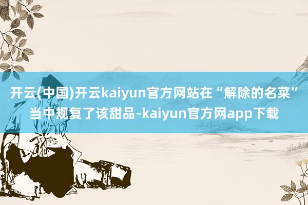 开云(中国)开云kaiyun官方网站在“解除的名菜”当中规复了该甜品-kaiyun官方网app下载