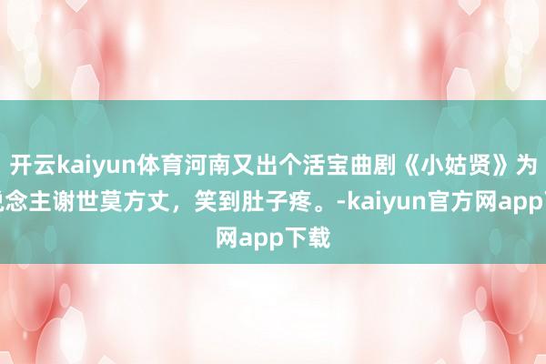 开云kaiyun体育河南又出个活宝曲剧《小姑贤》为东说念主谢世莫方丈，笑到肚子疼。-kaiyun官方网app下载