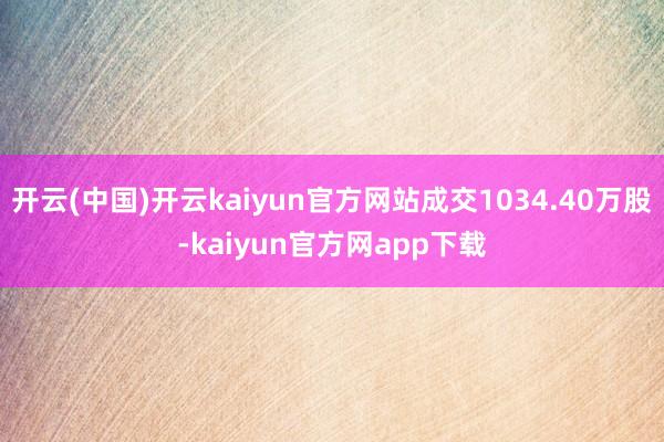 开云(中国)开云kaiyun官方网站成交1034.40万股-kaiyun官方网app下载