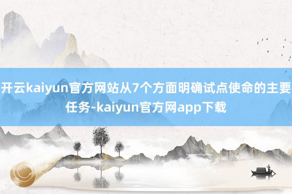 开云kaiyun官方网站从7个方面明确试点使命的主要任务-kaiyun官方网app下载