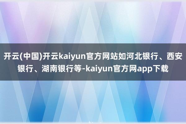 开云(中国)开云kaiyun官方网站如河北银行、西安银行、湖南银行等-kaiyun官方网app下载