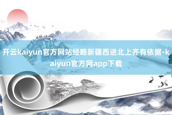 开云kaiyun官方网站经略新疆西进北上齐有依据-kaiyun官方网app下载