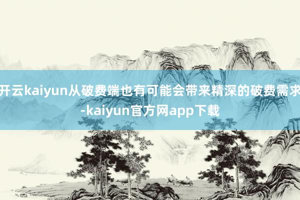 开云kaiyun从破费端也有可能会带来精深的破费需求-kaiyun官方网app下载