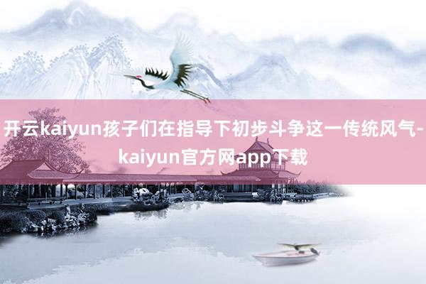 开云kaiyun孩子们在指导下初步斗争这一传统风气-kaiyun官方网app下载