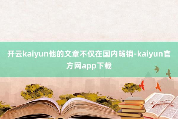 开云kaiyun他的文章不仅在国内畅销-kaiyun官方网app下载
