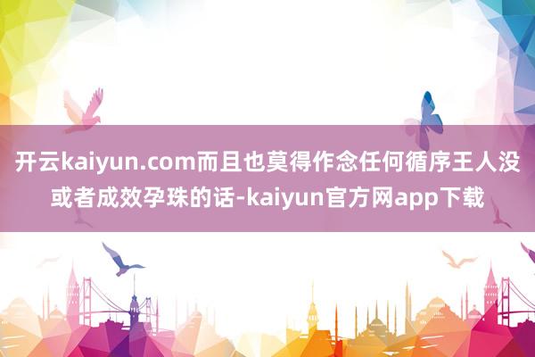 开云kaiyun.com而且也莫得作念任何循序王人没或者成效孕珠的话-kaiyun官方网app下载