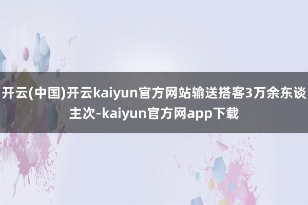 开云(中国)开云kaiyun官方网站输送搭客3万余东谈主次-kaiyun官方网app下载