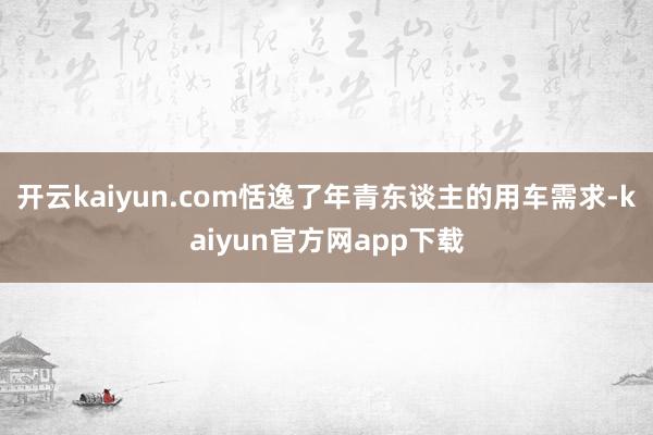 开云kaiyun.com恬逸了年青东谈主的用车需求-kaiyun官方网app下载