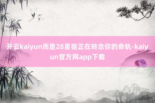 开云kaiyun而是28星宿正在转念你的命轨-kaiyun官方网app下载