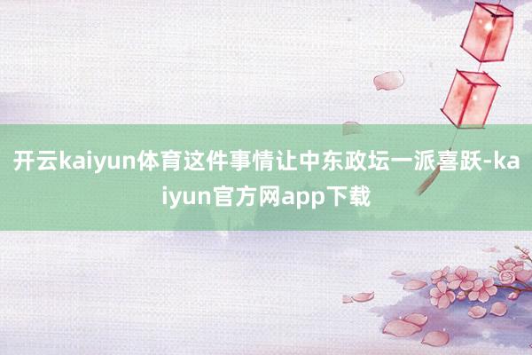 开云kaiyun体育这件事情让中东政坛一派喜跃-kaiyun官方网app下载