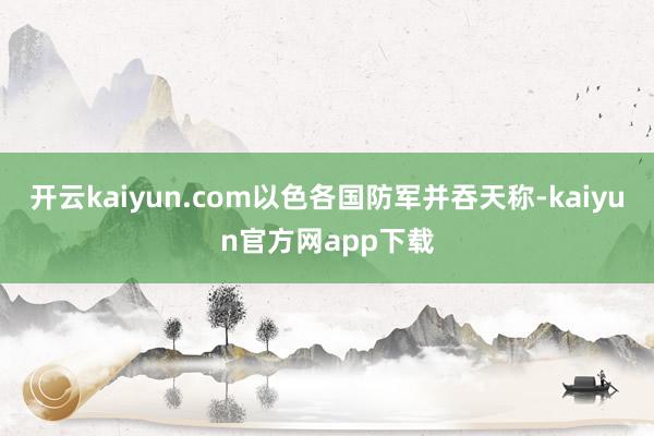 开云kaiyun.com以色各国防军并吞天称-kaiyun官方网app下载