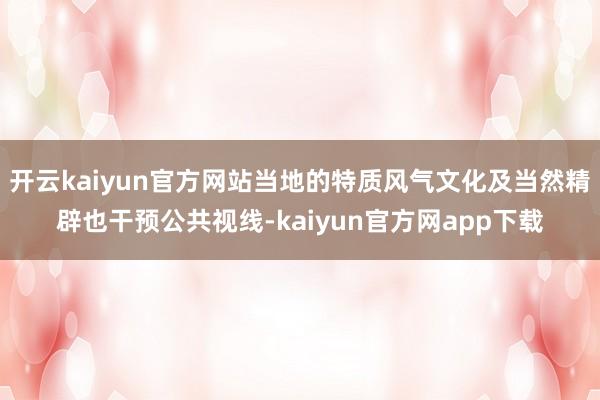 开云kaiyun官方网站当地的特质风气文化及当然精辟也干预公共视线-kaiyun官方网app下载